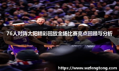 76人对阵太阳精彩回放全场比赛亮点回顾与分析