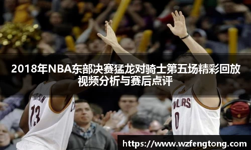 2018年NBA东部决赛猛龙对骑士第五场精彩回放视频分析与赛后点评
