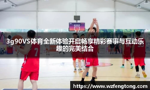 3g90VS体育全新体验开启畅享精彩赛事与互动乐趣的完美结合
