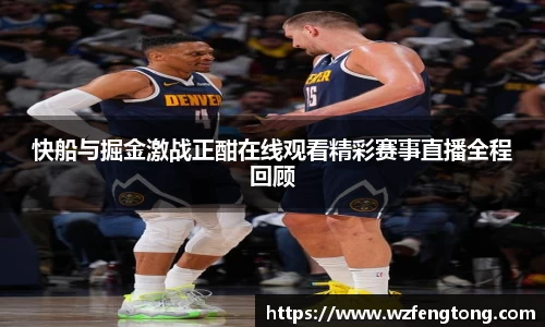 快船与掘金激战正酣在线观看精彩赛事直播全程回顾