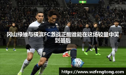 冈山绿雏与横滨FC激战正酣谁能在这场较量中笑到最后