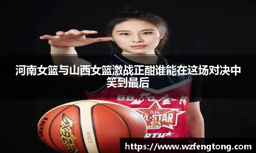 河南女篮与山西女篮激战正酣谁能在这场对决中笑到最后