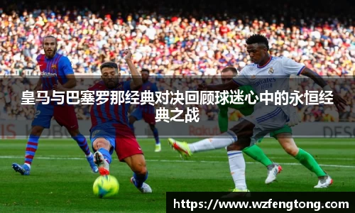 皇马与巴塞罗那经典对决回顾球迷心中的永恒经典之战