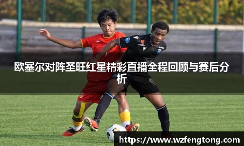 欧塞尔对阵圣旺红星精彩直播全程回顾与赛后分析