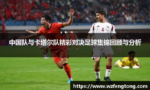 中国队与卡塔尔队精彩对决足球集锦回顾与分析