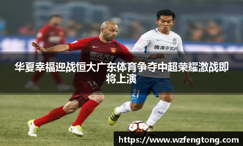 华夏幸福迎战恒大广东体育争夺中超荣耀激战即将上演