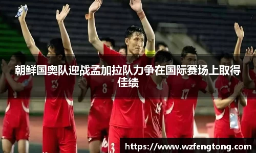 朝鲜国奥队迎战孟加拉队力争在国际赛场上取得佳绩