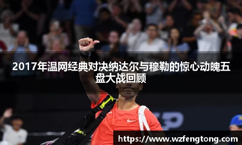 2017年温网经典对决纳达尔与穆勒的惊心动魄五盘大战回顾