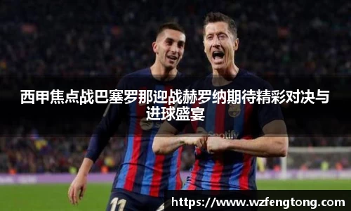 西甲焦点战巴塞罗那迎战赫罗纳期待精彩对决与进球盛宴