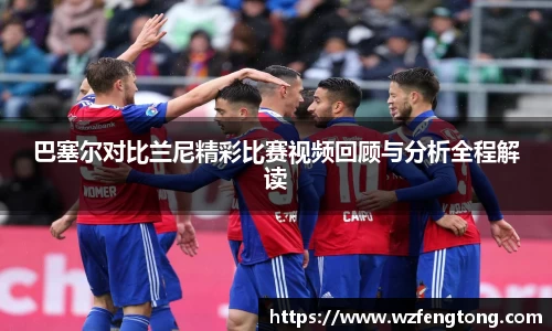 巴塞尔对比兰尼精彩比赛视频回顾与分析全程解读