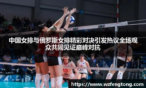 中国女排与俄罗斯女排精彩对决引发热议全场观众共同见证巅峰对抗