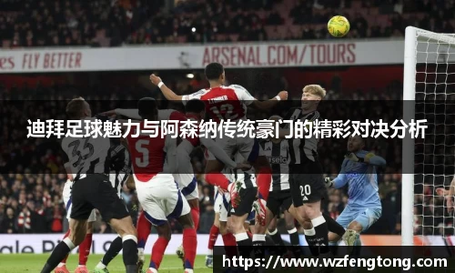 迪拜足球魅力与阿森纳传统豪门的精彩对决分析