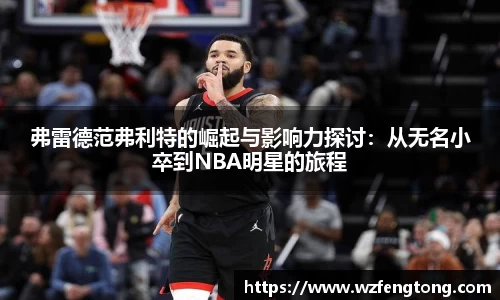 弗雷德范弗利特的崛起与影响力探讨：从无名小卒到NBA明星的旅程