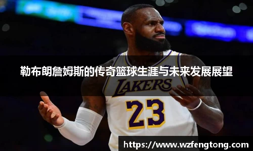 勒布朗詹姆斯的传奇篮球生涯与未来发展展望