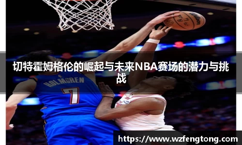 切特霍姆格伦的崛起与未来NBA赛场的潜力与挑战