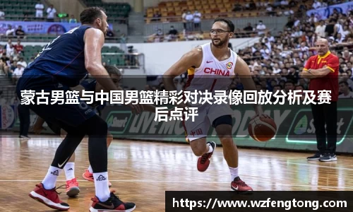 蒙古男篮与中国男篮精彩对决录像回放分析及赛后点评