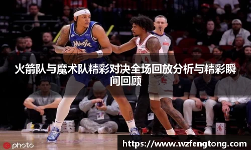 火箭队与魔术队精彩对决全场回放分析与精彩瞬间回顾