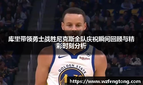 库里带领勇士战胜尼克斯全队庆祝瞬间回顾与精彩时刻分析
