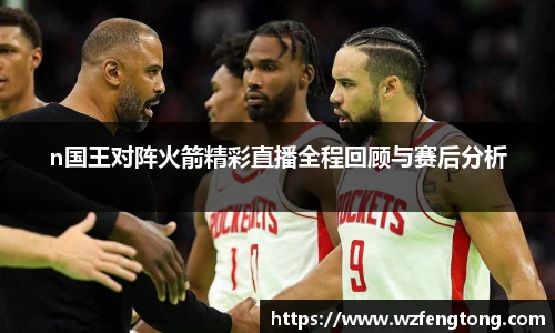 n国王对阵火箭精彩直播全程回顾与赛后分析