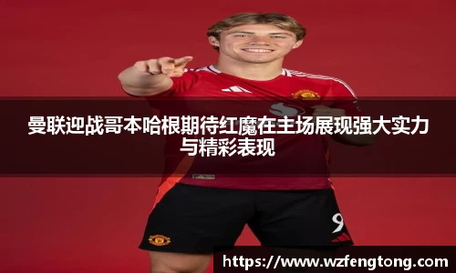 曼联迎战哥本哈根期待红魔在主场展现强大实力与精彩表现